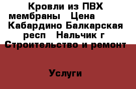 Кровли из ПВХ мембраны › Цена ­ 200 - Кабардино-Балкарская респ., Нальчик г. Строительство и ремонт » Услуги   . Кабардино-Балкарская респ.